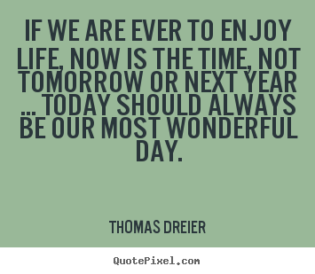 Quotes about life - If we are ever to enjoy life, now is the time, not tomorrow..