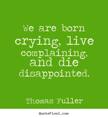 Life quotes - We are born crying, live complaining, and die..
