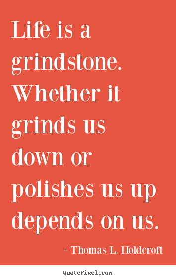Quotes about life - Life is a grindstone. whether it grinds us down or polishes us up..
