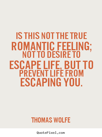 Life quote - Is this not the true romantic feeling; not to desire to escape..