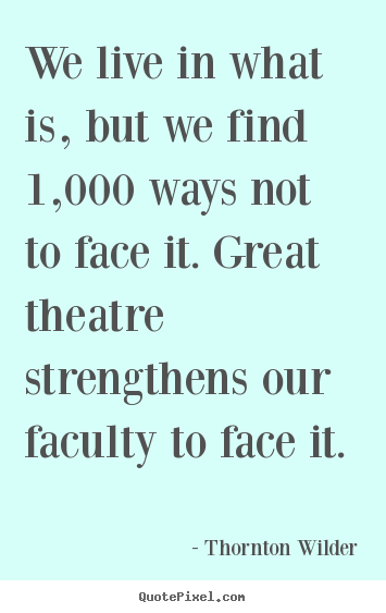 Thornton Wilder picture quotes - We live in what is, but we find 1,000 ways not to face.. - Life quotes