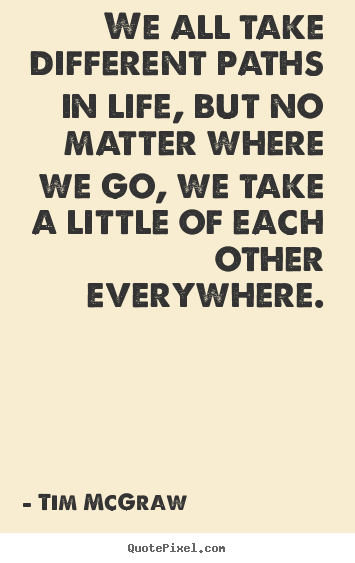 Life sayings - We all take different paths in life, but no matter where we go, we take..
