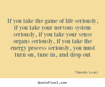 Timothy Leary picture quotes - If you take the game of life seriously, if you take your nervous.. - Life sayings