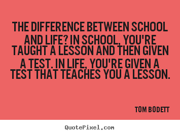 The difference between school and life? in school, you're taught.. Tom Bodett  life quote