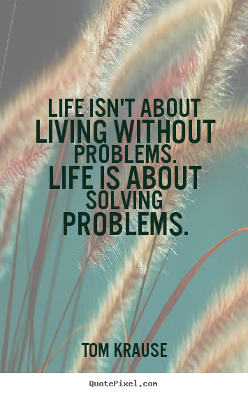 Tom Krause picture quotes - Life isn't about living without problems.life is.. - Life sayings