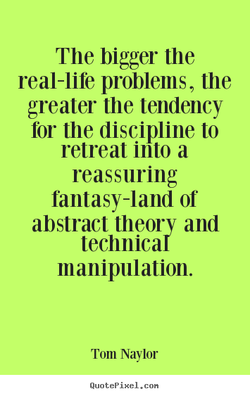 Tom Naylor picture quotes - The bigger the real-life problems, the greater the tendency for the.. - Life quotes