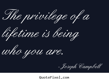 Life sayings - The privilege of a lifetime is being who you are.