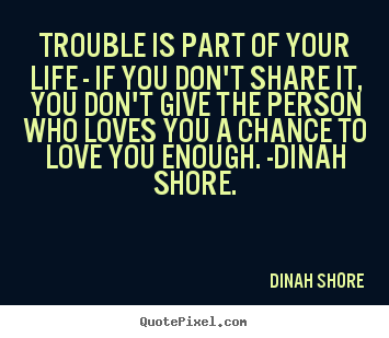 Trouble is part of your life - if you don't.. Dinah Shore best life quotes