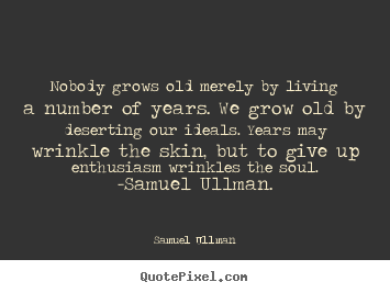 Nobody grows old merely by living a number of years. we grow.. Samuel Ullman good life quote