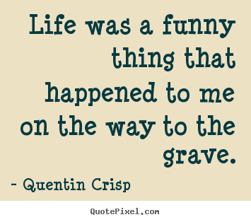 Life was a funny thing that happened to me on the way to the grave. Quentin Crisp greatest life quote