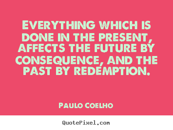 Life quote - Everything which is done in the present, affects..