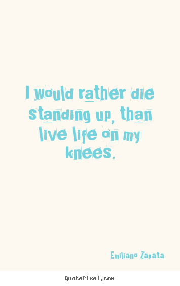 Life quote - I would rather die standing up, than live life on my knees.