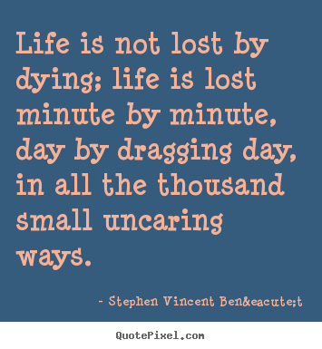 Life is not lost by dying; life is lost minute by.. Stephen Vincent Ben&eacute;t  life quote