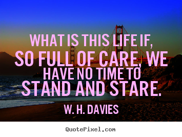 Life quotes - What is this life if, so full of care, we have no time to stand..