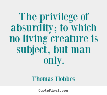 Life quotes - The privilege of absurdity; to which no living creature is subject,..