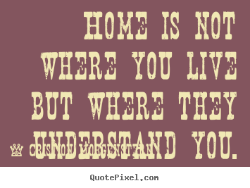 Home is not where you live but where they understand you. Cristion Morgenstern good life quotes