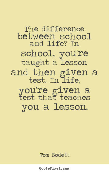 The difference between school and life? in.. Tom Bodett great life quotes