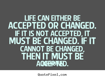 Quotes about life - Life can either be accepted or changed. if it is not accepted, it must..