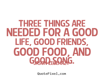 Jason Zebehazy picture quotes - Three things are needed for a good life, good.. - Life quotes