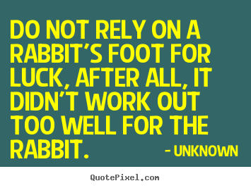 Unknown poster quotes - Do not rely on a rabbit's foot for luck, after all, it didn't.. - Life quotes