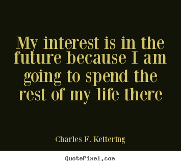 Charles F. Kettering picture quotes - My interest is in the future because i am going.. - Life quotes