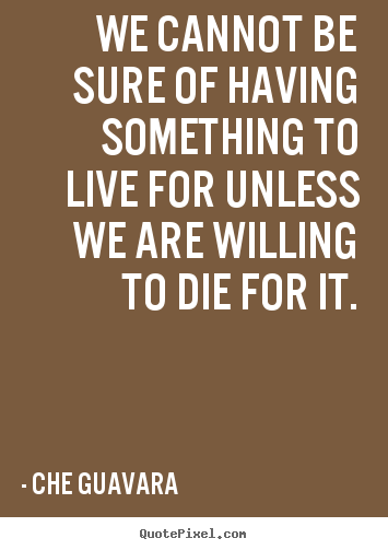 Life sayings - We cannot be sure of having something to live for unless..