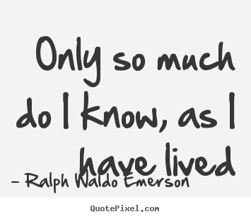 Ralph Waldo Emerson picture quotes - Only so much do i know, as i have lived - Life quotes