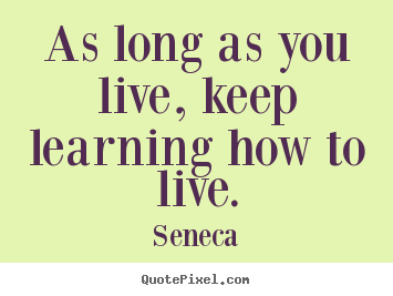 Life quotes - As long as you live, keep learning how to live.