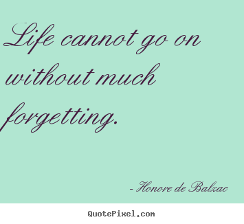 Quotes about life - Life cannot go on without much forgetting.