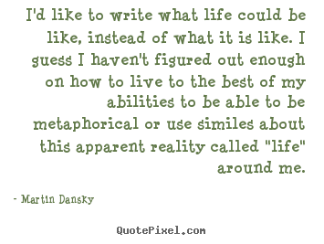 Martin Dansky picture quotes - I'd like to write what life could be like, instead of what it.. - Life quotes