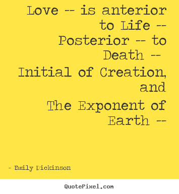 Love -- is anterior to life -- posterior -- to death.. Emily Dickinson  life quotes