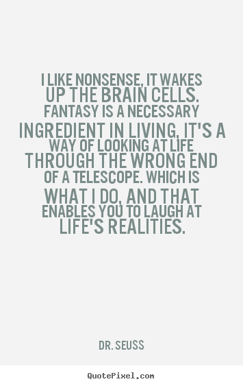 Quote about life - I like nonsense, it wakes up the brain cells. fantasy..