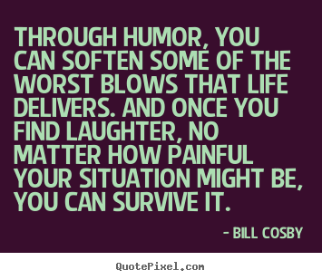 Quotes about life - Through humor, you can soften some of the worst blows that..