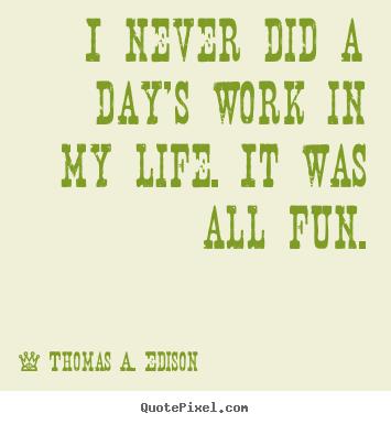 I never did a day's work in my life. it was all.. Thomas A. Edison top life quotes