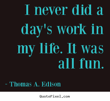 Create custom picture quotes about life - I never did a day's work in my life. it was all fun.