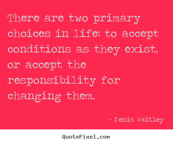 There are two primary choices in life: to accept conditions.. Denis Waitley best life quotes