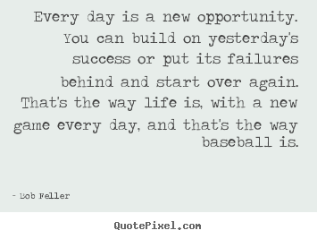 Bob Feller picture quotes - Every day is a new opportunity. you can build on yesterday's.. - Life quotes