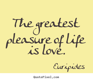 Euripides photo quote - The greatest pleasure of life is love. - Life quote