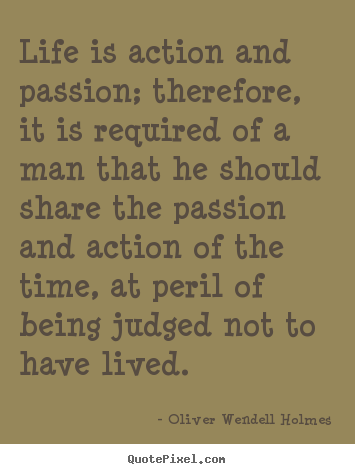 Life is action and passion; therefore, it is required of a man that.. Oliver Wendell Holmes best life quotes