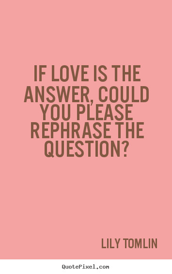 Quotes about life - If love is the answer, could you please rephrase..