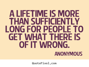 Life sayings - A lifetime is more than sufficiently long for..