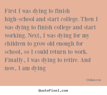 First i was dying to finish high-school and start college. then.. Unknown good life quotes