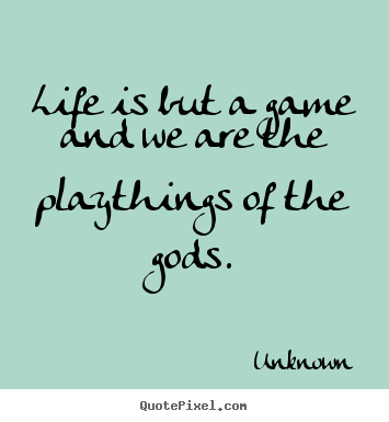 Life is but a game and we are the playthings of the gods. Unknown great life quotes