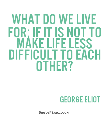 George Eliot picture quotes - What do we live for; if it is not to make life.. - Life quotes