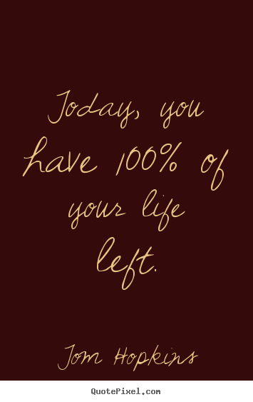 Tom Hopkins picture quotes - Today, you have 100% of your life left. - Life quote