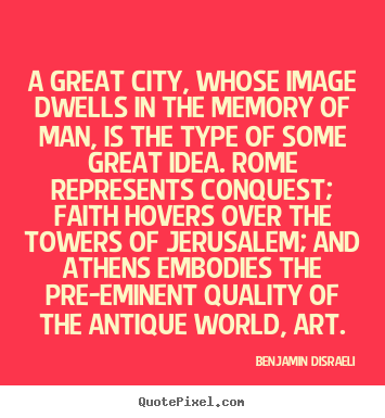 A great city, whose image dwells in the memory of man, is.. Benjamin Disraeli  life quote