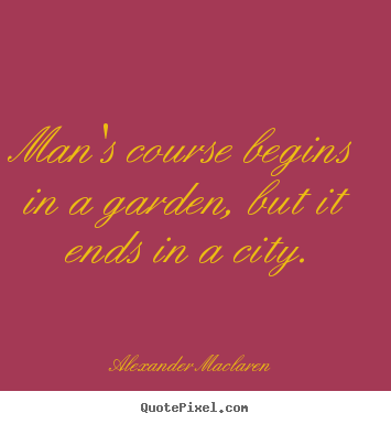 Alexander Maclaren picture quotes - Man's course begins in a garden, but it ends in a city. - Life quotes