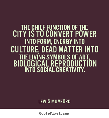 Quotes about life - The chief function of the city is to convert power into..