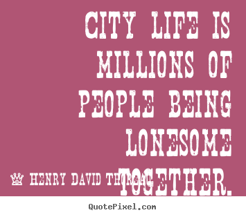 City life is millions of people being lonesome together. Henry David Thoreau top life quotes