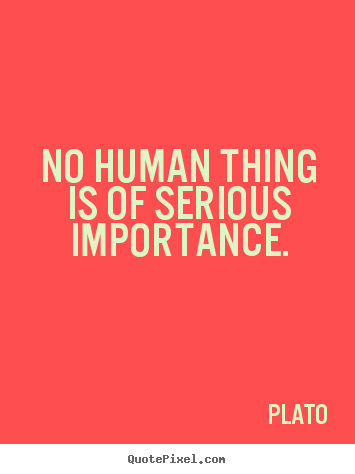 Create your own image quotes about life - No human thing is of serious importance.
